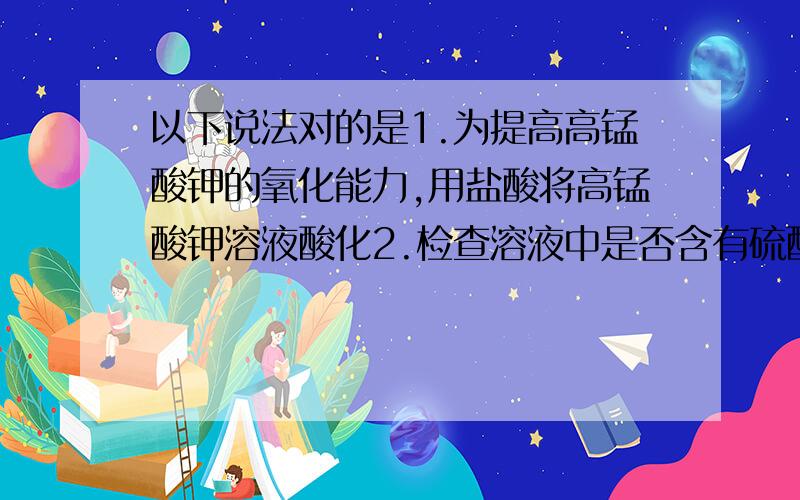 以下说法对的是1.为提高高锰酸钾的氧化能力,用盐酸将高锰酸钾溶液酸化2.检查溶液中是否含有硫酸根时,在无其他阳离子干扰的