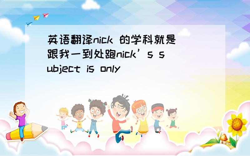 英语翻译nick 的学科就是跟我一到处跑nick’s subject is only（）（）（）（）