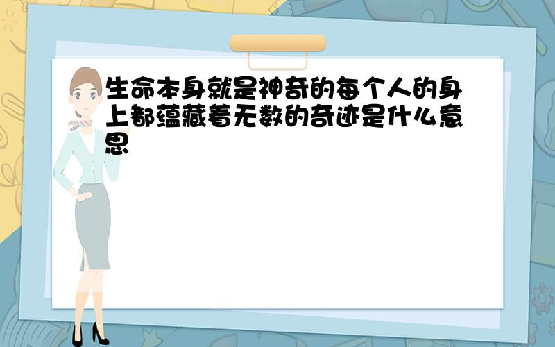 生命本身就是神奇的每个人的身上都蕴藏着无数的奇迹是什么意思