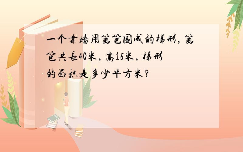 一个靠墙用篱笆围成的梯形，篱笆共长40米，高15米，梯形的面积是多少平方米？