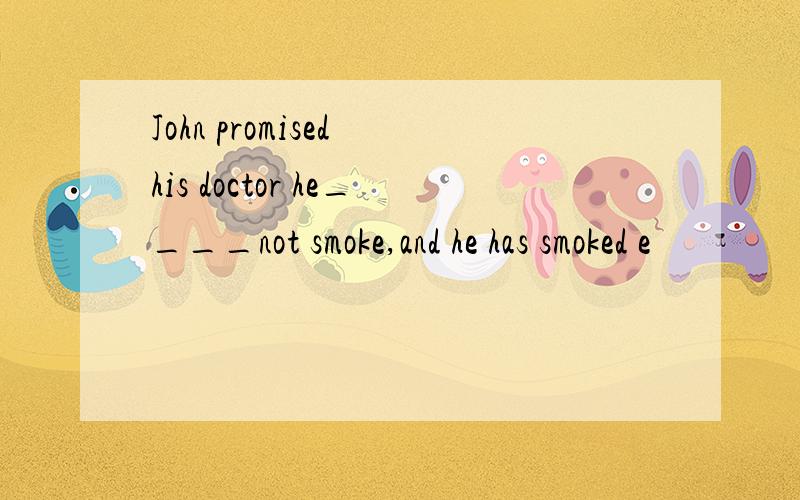 John promised his doctor he____not smoke,and he has smoked e