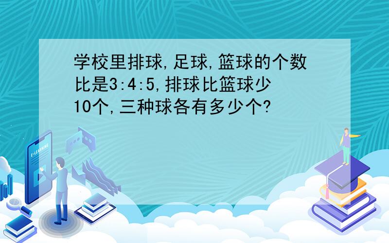 学校里排球,足球,篮球的个数比是3:4:5,排球比篮球少10个,三种球各有多少个?