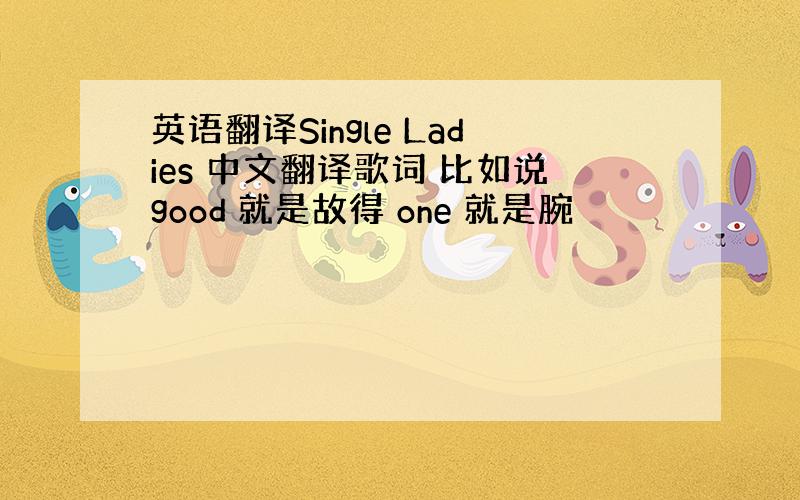 英语翻译Single Ladies 中文翻译歌词 比如说good 就是故得 one 就是腕