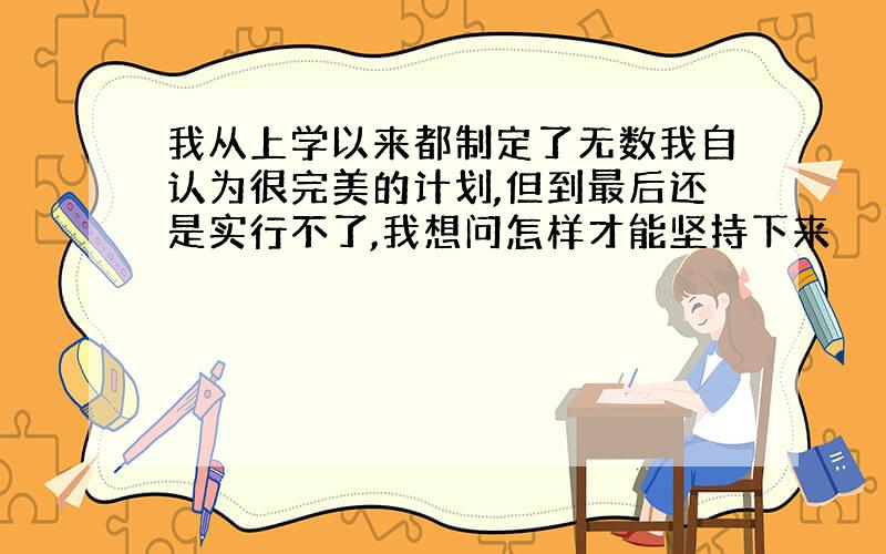 我从上学以来都制定了无数我自认为很完美的计划,但到最后还是实行不了,我想问怎样才能坚持下来