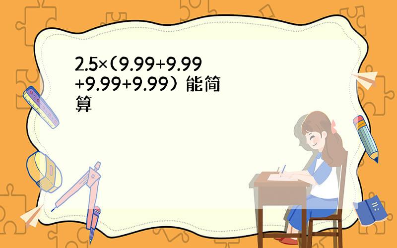 2.5×(9.99+9.99+9.99+9.99) 能简算