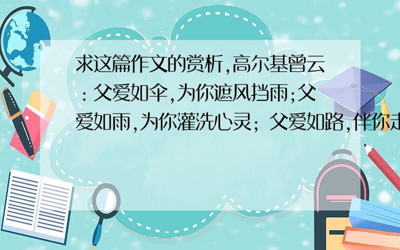 求这篇作文的赏析,高尔基曾云：父爱如伞,为你遮风挡雨;父爱如雨,为你灌洗心灵；父爱如路,伴你走完人生.而我却很少感受到父