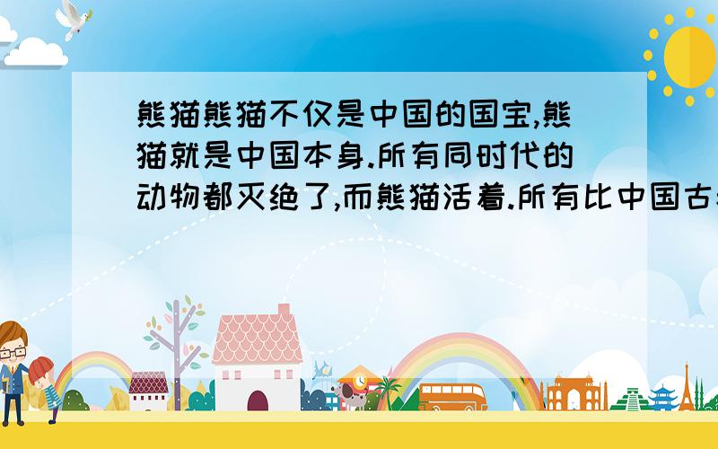 熊猫熊猫不仅是中国的国宝,熊猫就是中国本身.所有同时代的动物都灭绝了,而熊猫活着.所有比中国古老的国家都消亡了,无数比中