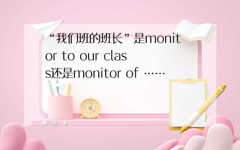 “我们班的班长”是monitor to our class还是monitor of ……