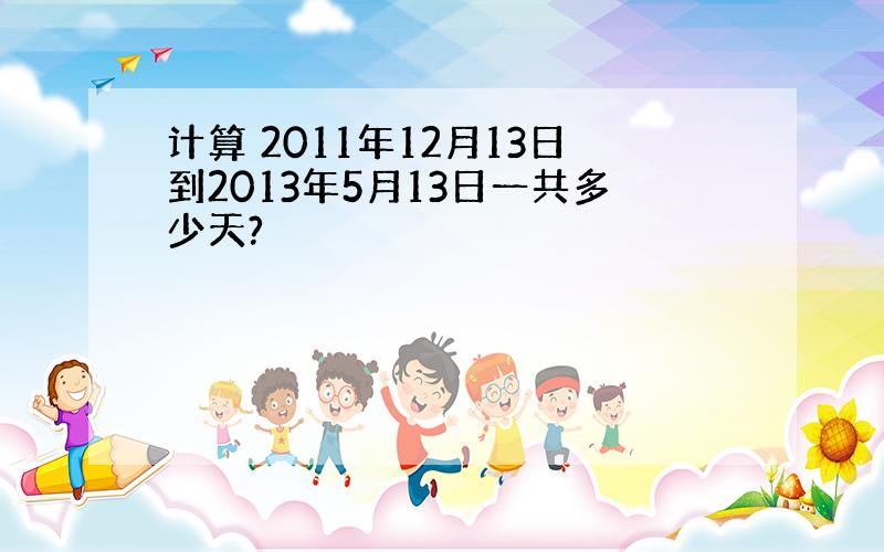 计算 2011年12月13日到2013年5月13日一共多少天?