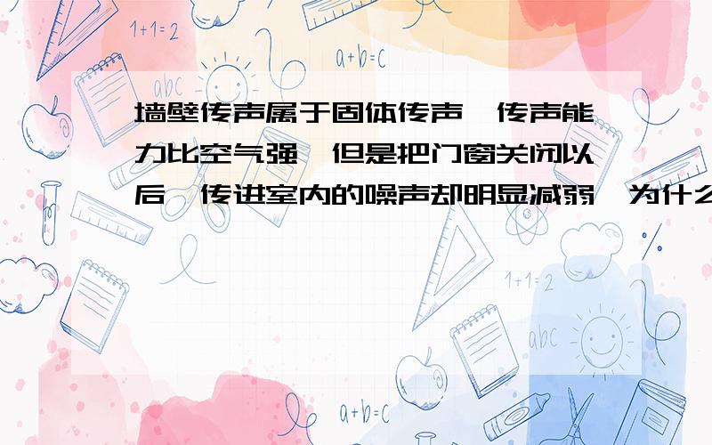 墙壁传声属于固体传声,传声能力比空气强,但是把门窗关闭以后,传进室内的噪声却明显减弱,为什么?