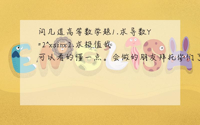 问几道高等数学题1.求导数Y=2^xsinx2.求极值我可以看的懂一点。会做的朋友拜托你们了！我可以看的懂一点。会做的朋