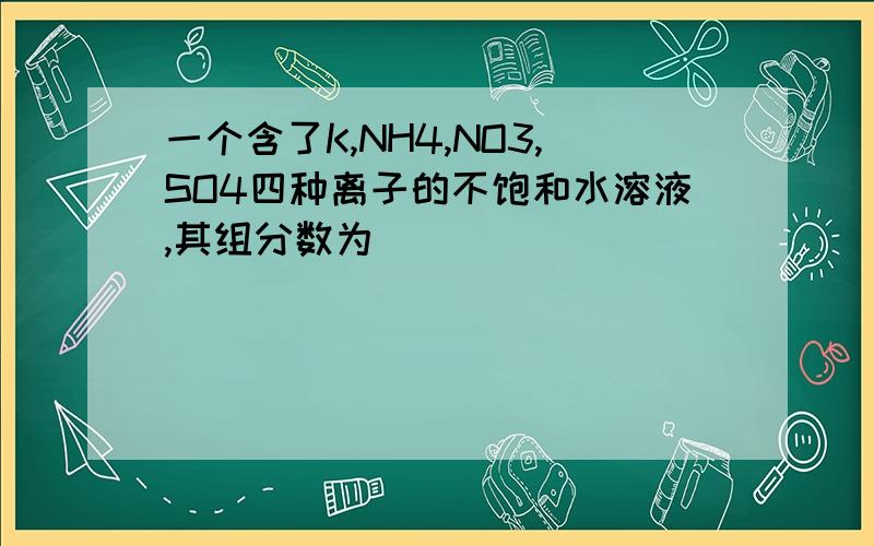 一个含了K,NH4,NO3,SO4四种离子的不饱和水溶液,其组分数为