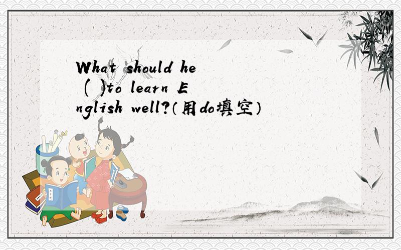 What should he ( )to learn English well?（用do填空）