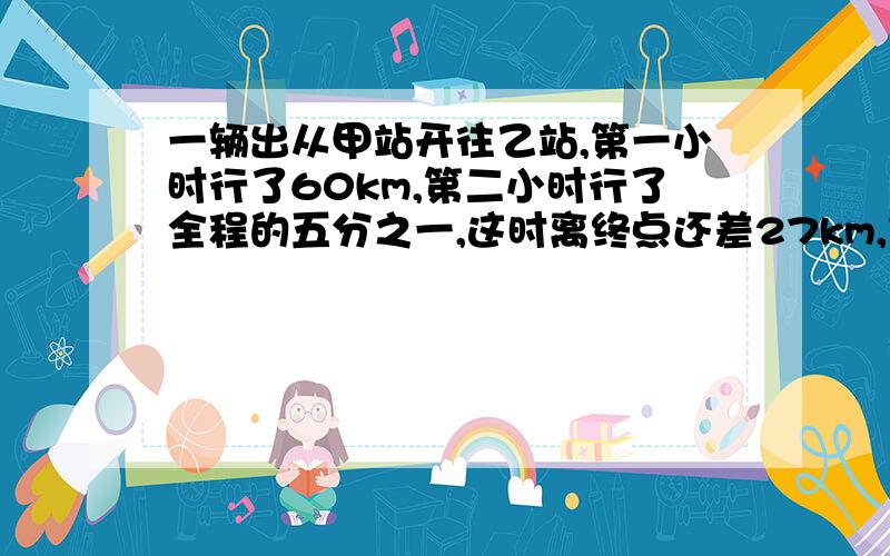 一辆出从甲站开往乙站,第一小时行了60km,第二小时行了全程的五分之一,这时离终点还差27km,第二小时行了多