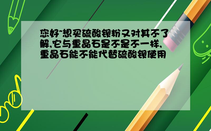 您好~想买硫酸钡粉又对其不了解,它与重晶石是不是不一样,重晶石能不能代替硫酸钡使用