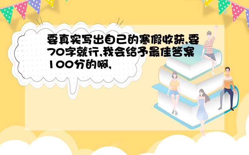 要真实写出自己的寒假收获,要70字就行,我会给予最佳答案100分的啊,