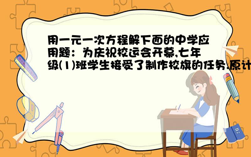 用一元一次方程解下面的中学应用题：为庆祝校运会开幕,七年级(1)班学生接受了制作校旗的任务.原计划