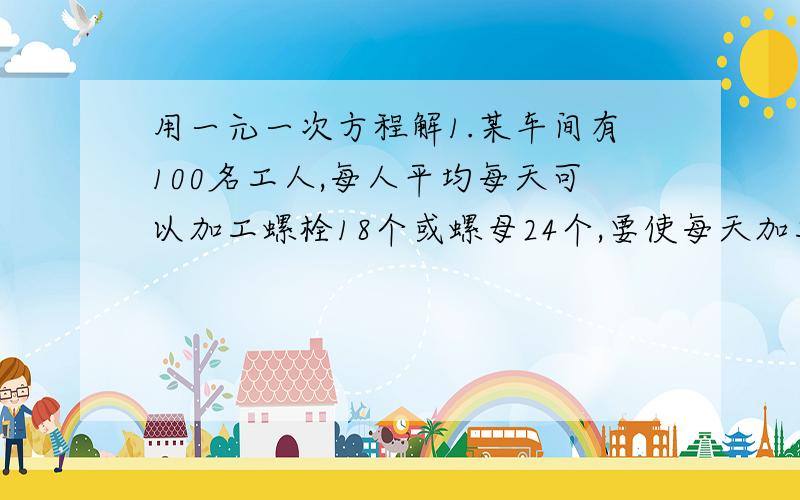 用一元一次方程解1.某车间有100名工人,每人平均每天可以加工螺栓18个或螺母24个,要使每天加工的螺栓和螺母配套(1个