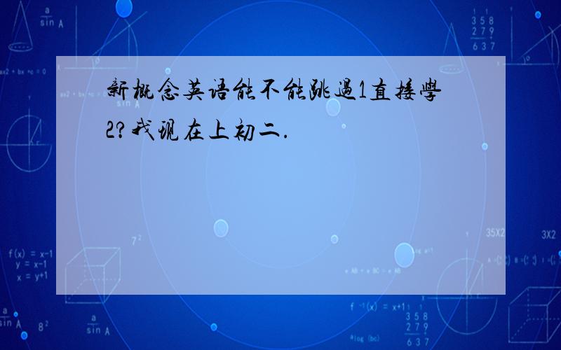 新概念英语能不能跳过1直接学2?我现在上初二.