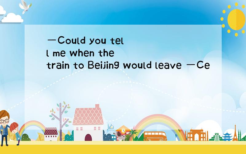 —Could you tell me when the train to Beijing would leave —Ce