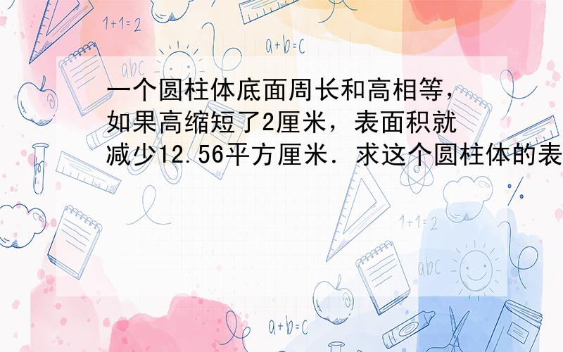 一个圆柱体底面周长和高相等，如果高缩短了2厘米，表面积就减少12.56平方厘米．求这个圆柱体的表面积．