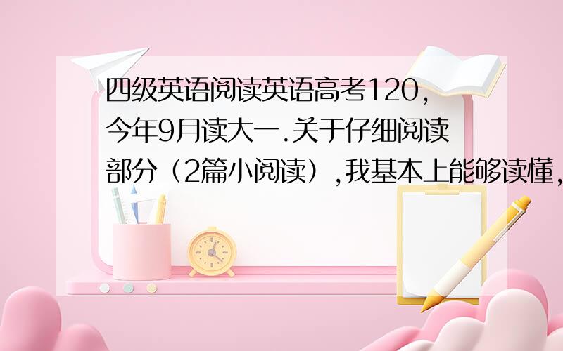 四级英语阅读英语高考120,今年9月读大一.关于仔细阅读部分（2篇小阅读）,我基本上能够读懂,但是做题总是错.是不是“基