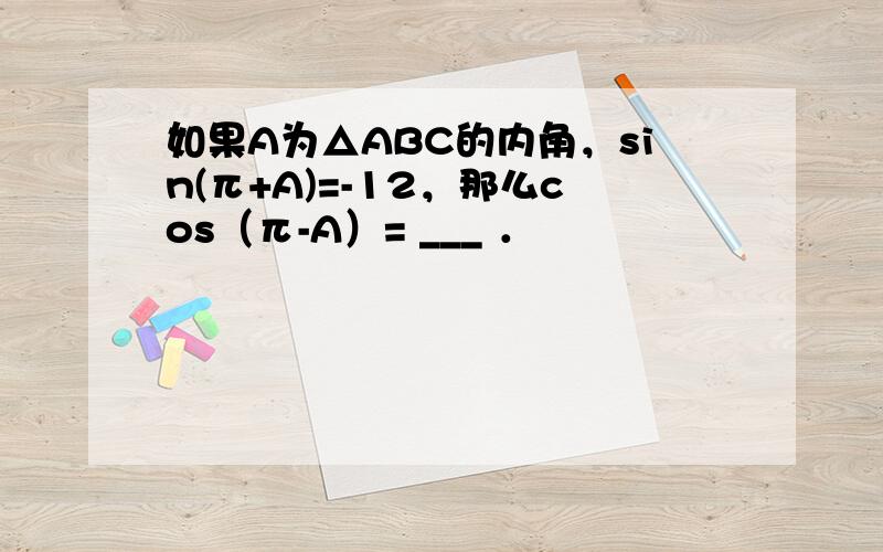 如果A为△ABC的内角，sin(π+A)=-12，那么cos（π-A）= ___ ．