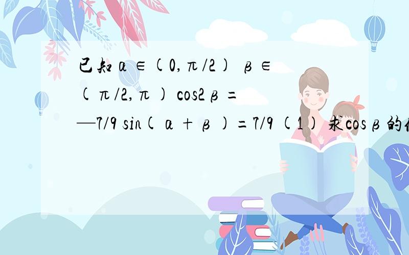 已知α∈(0,π/2) β∈(π/2,π) cos2β=—7/9 sin(α+β)=7/9 (1) 求cosβ的值 （2