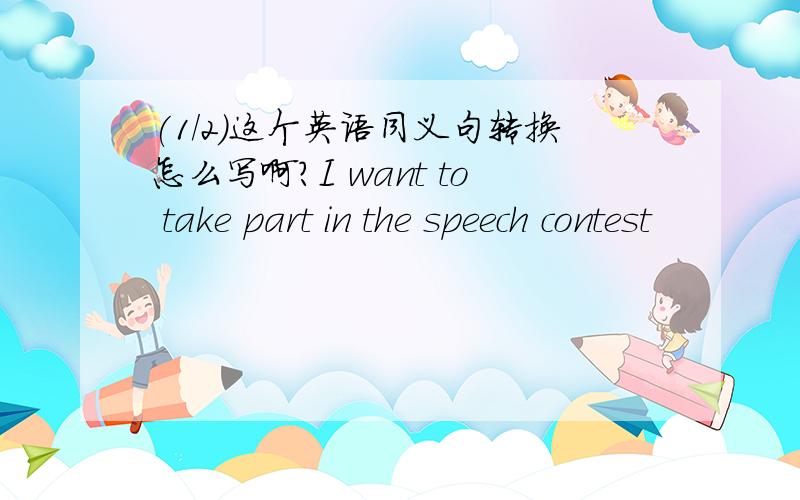 (1/2)这个英语同义句转换怎么写啊?I want to take part in the speech contest