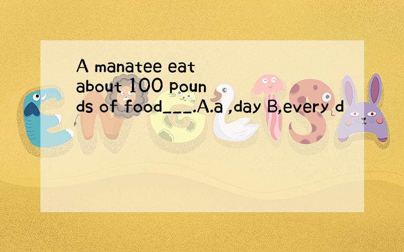 A manatee eat about 100 pounds of food___.A.a ,day B,every d