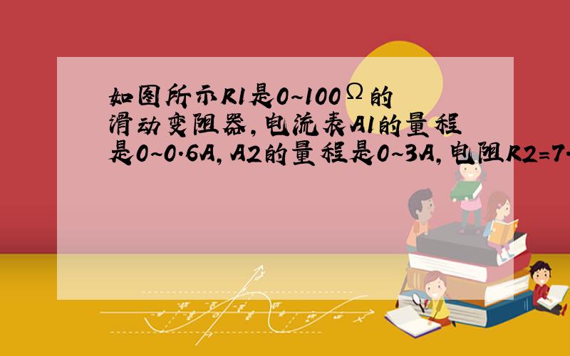 如图所示R1是0~100Ω的滑动变阻器,电流表A1的量程是0~0.6A,A2的量程是0~3A,电阻R2=7.2Ω,电源电