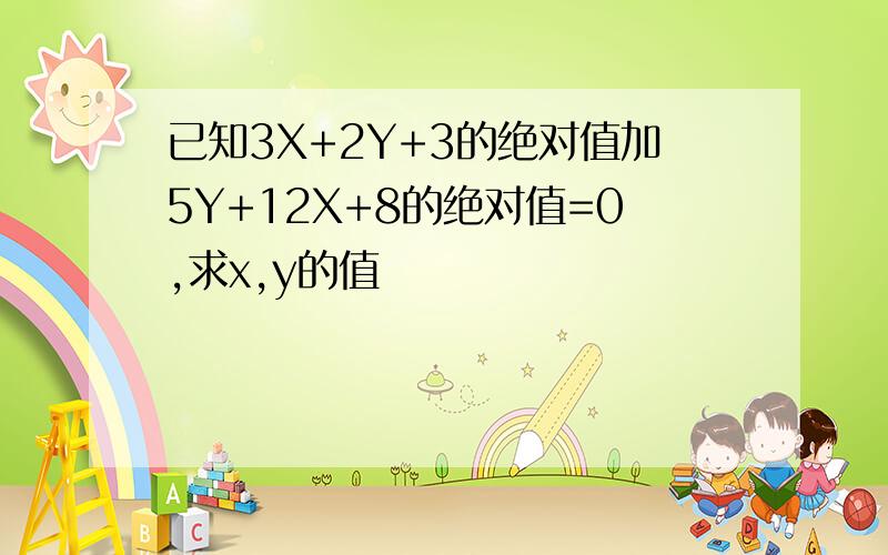 已知3X+2Y+3的绝对值加5Y+12X+8的绝对值=0,求x,y的值