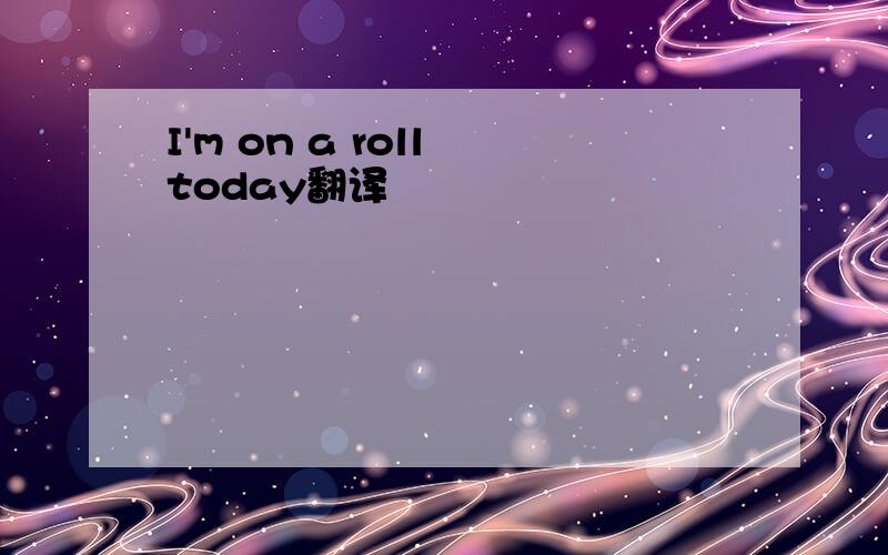 I'm on a roll today翻译