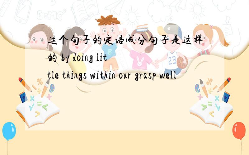 这个句子的定语成分句子是这样的 by doing little things within our grasp well