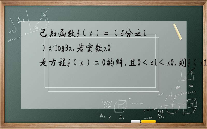 已知函数f(x)=(5分之1）x-log3x,若实数x0是方程f(x)=0的解,且0＜x1＜x0,则f(x1)的值