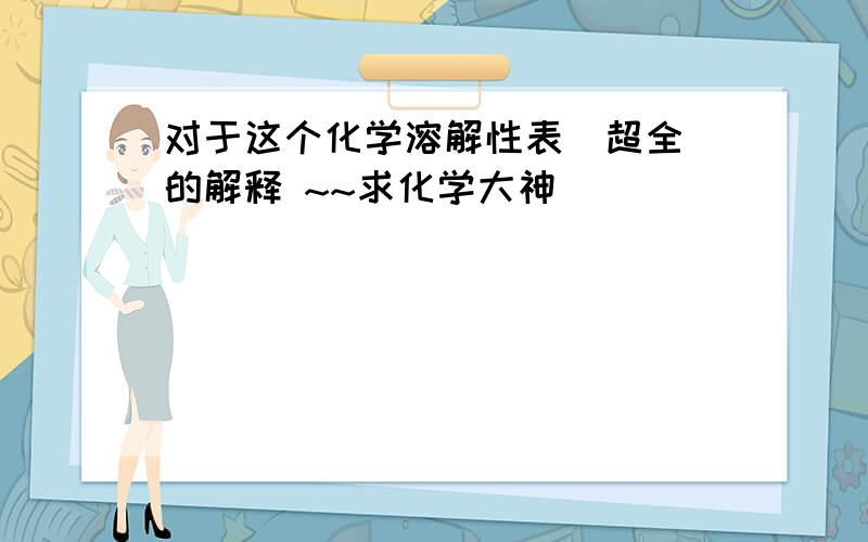 对于这个化学溶解性表(超全)的解释 ~~求化学大神