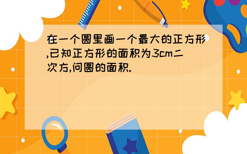 在一个圆里画一个最大的正方形,已知正方形的面积为3cm二次方,问圆的面积.