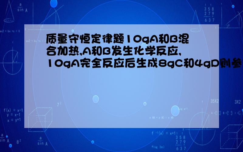 质量守恒定律题10gA和B混合加热,A和B发生化学反应,10gA完全反应后生成8gC和4gD则参加反应的A和B的质量之比