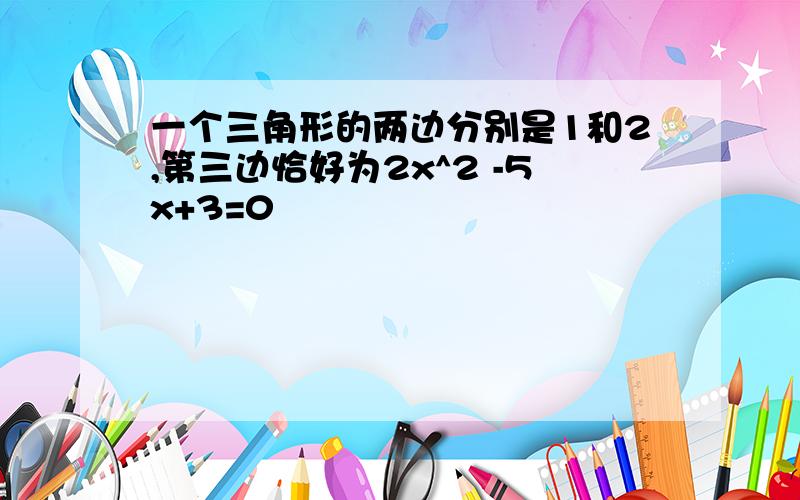 一个三角形的两边分别是1和2,第三边恰好为2x^2 -5x+3=0