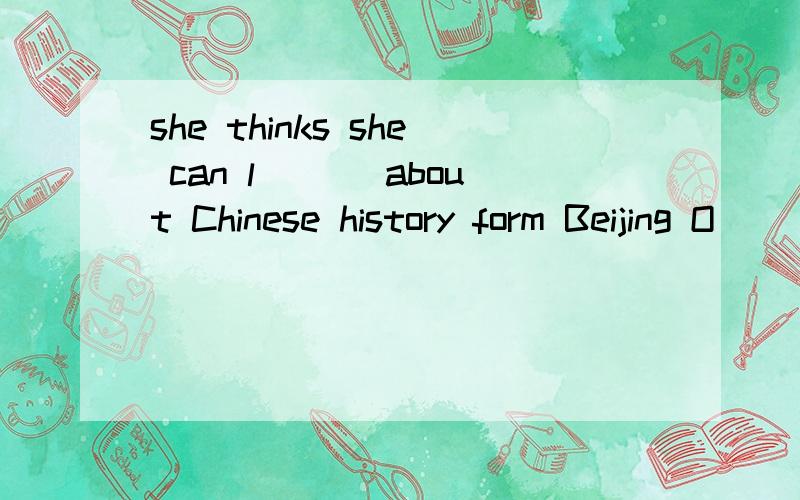 she thinks she can l___ about Chinese history form Beijing O