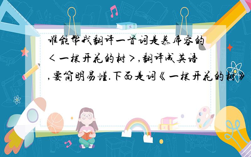 谁能帮我翻译一首词是慕席容的＜一棵开花的树＞,翻译成英语,要简明易懂．下面是词《一棵开花的树》 如何让你遇见我 在我最美