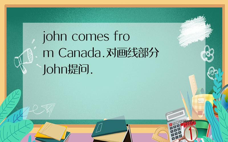 john comes from Canada.对画线部分John提问.