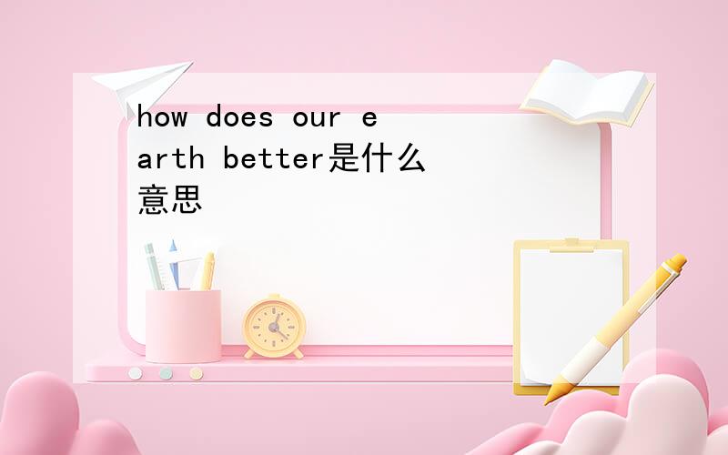 how does our earth better是什么意思