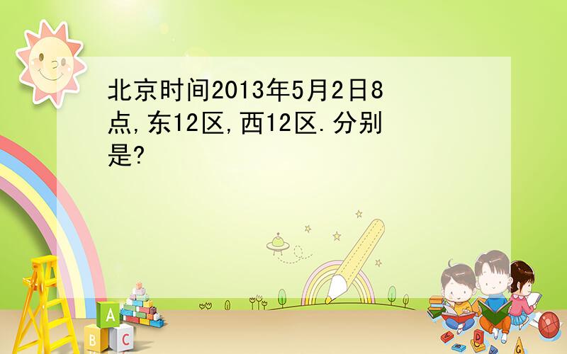 北京时间2013年5月2日8点,东12区,西12区.分别是?