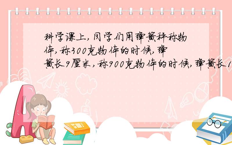 科学课上,同学们用弹簧秤称物体,称300克物体的时候,弹簧长9厘米,称900克物体的时候,弹簧长11厘米,那不称物体的时