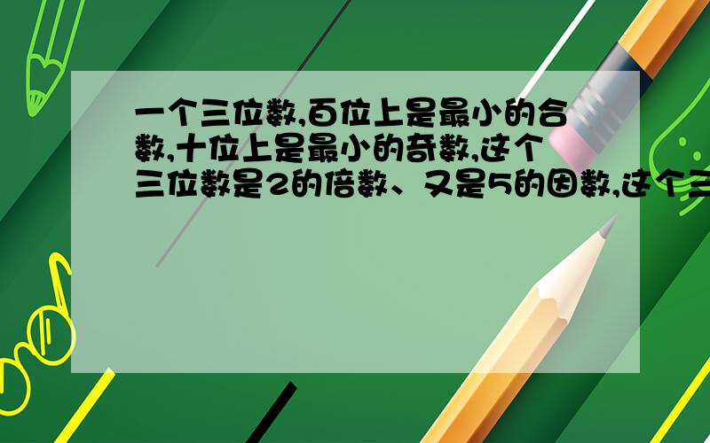 一个三位数,百位上是最小的合数,十位上是最小的奇数,这个三位数是2的倍数、又是5的因数,这个三位数是?