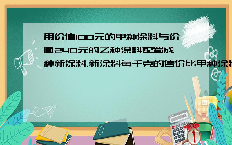 用价值100元的甲种涂料与价值240元的乙种涂料配置成一种新涂料，新涂料每千克的售价比甲种涂料每千克的售价少3元，比乙种