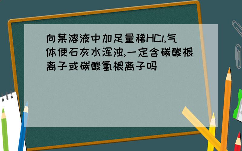 向某溶液中加足量稀HCl,气体使石灰水浑浊,一定含碳酸根离子或碳酸氢根离子吗