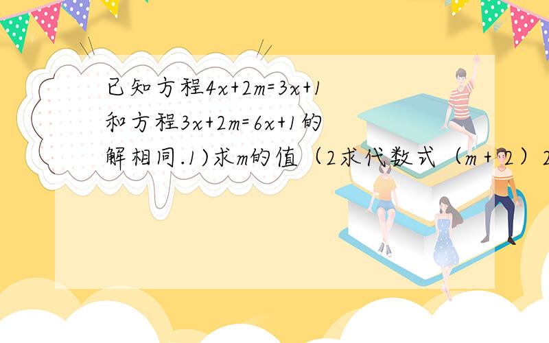 已知方程4x+2m=3x+1和方程3x+2m=6x+1的解相同.1)求m的值（2求代数式（m＋2）2007次方×（2