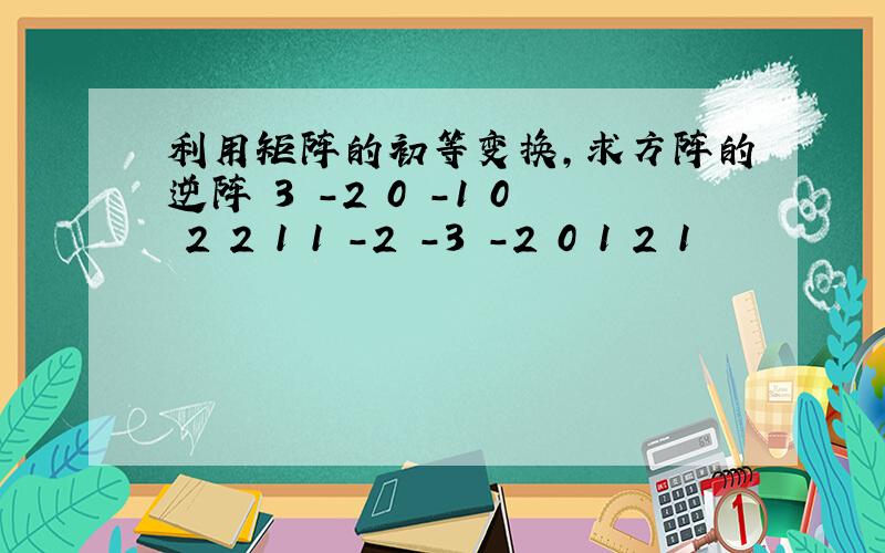 利用矩阵的初等变换,求方阵的逆阵 3 -2 0 -1 0 2 2 1 1 -2 -3 -2 0 1 2 1